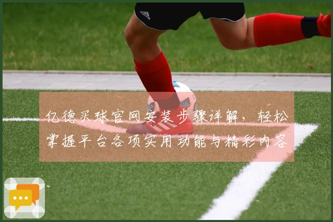 亿德买球官网安装步骤详解，轻松掌握平台各项实用功能与精彩内容