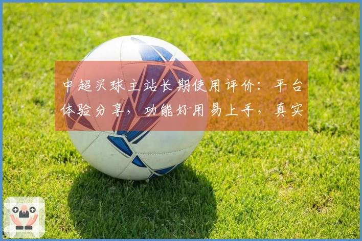 中超买球主站长期使用评价：平台体验分享，功能好用易上手，真实感受告诉你