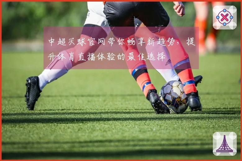 中超买球官网带你畅享新趋势，提升体育直播体验的最佳选择