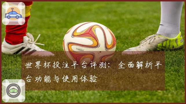 世界杯投注平台评测:全面解析平台功能与使用体验