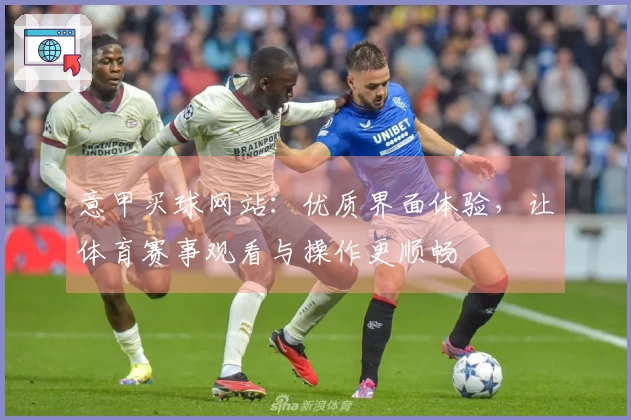 意甲买球网站:优质界面体验,让体育赛事观看与操作更顺畅
