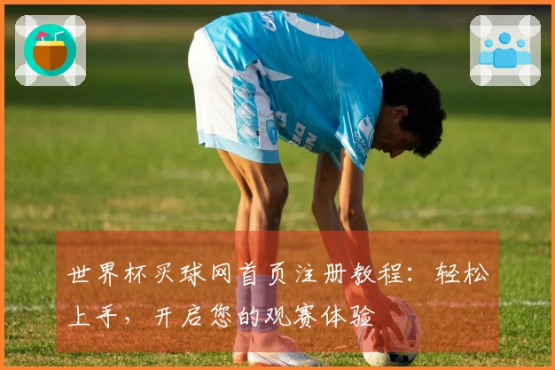 世界杯买球网首页注册教程：轻松上手，开启您的观赛体验