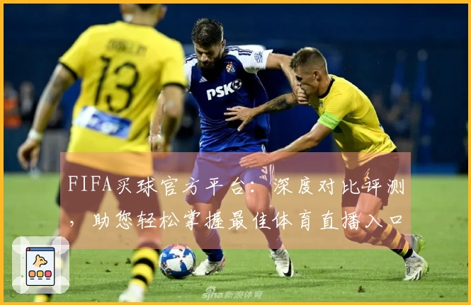 FIFA买球官方平台：深度对比评测，助您轻松掌握最佳体育直播入口与使用体验