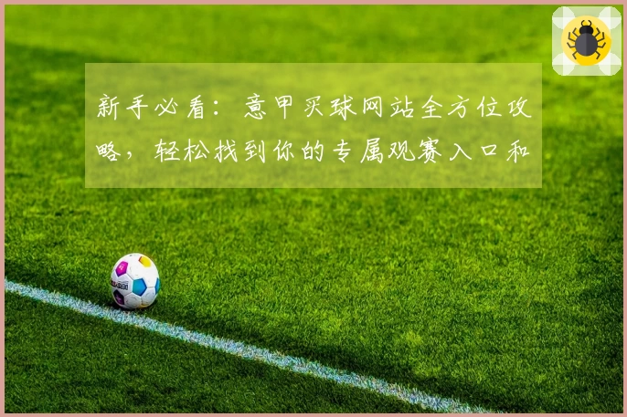 新手必看：意甲买球网站全方位攻略，轻松找到你的专属观赛入口和精彩体验
